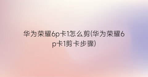 “华为荣耀6p卡1怎么剪(华为荣耀6p卡1剪卡步骤)