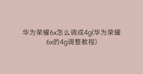 “华为荣耀6x怎么调成4g(华为荣耀6x的4g调整教程)