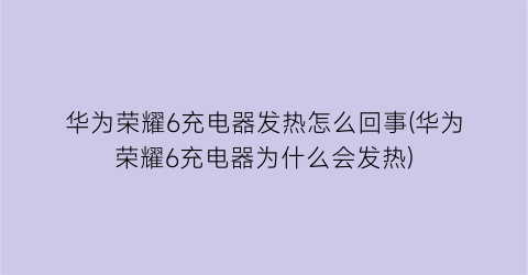 华为荣耀6充电器发热怎么回事(华为荣耀6充电器为什么会发热)