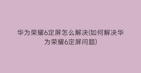 华为荣耀6定屏怎么解决(如何解决华为荣耀6定屏问题)