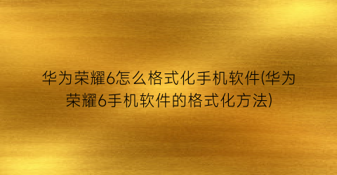 “华为荣耀6怎么格式化手机软件(华为荣耀6手机软件的格式化方法)
