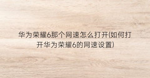 华为荣耀6那个网速怎么打开(如何打开华为荣耀6的网速设置)