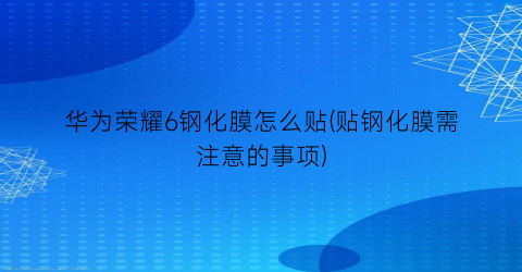 华为荣耀6钢化膜怎么贴(贴钢化膜需注意的事项)