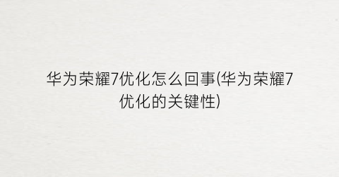 “华为荣耀7优化怎么回事(华为荣耀7优化的关键性)