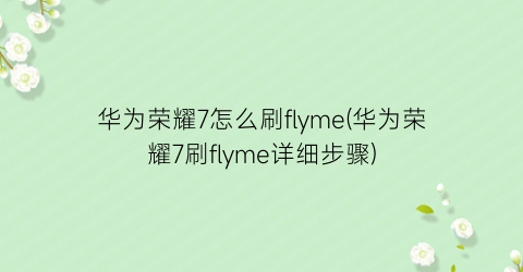 华为荣耀7怎么刷flyme(华为荣耀7刷flyme详细步骤)