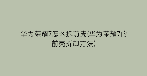 华为荣耀7怎么拆前壳(华为荣耀7的前壳拆卸方法)