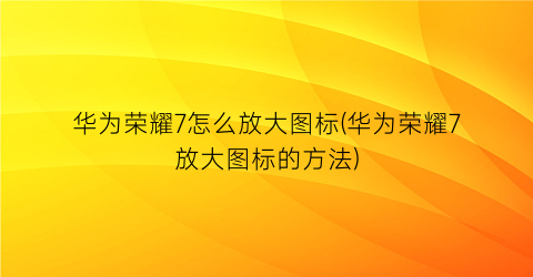 “华为荣耀7怎么放大图标(华为荣耀7放大图标的方法)