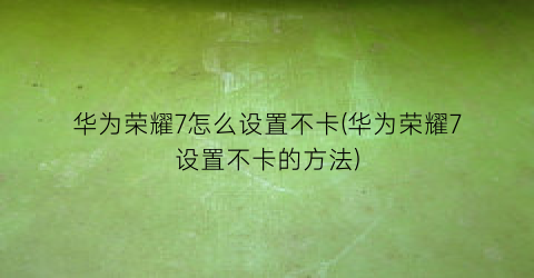 “华为荣耀7怎么设置不卡(华为荣耀7设置不卡的方法)