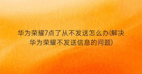 华为荣耀7点了从不发送怎么办(解决华为荣耀不发送信息的问题)