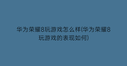 华为荣耀8玩游戏怎么样(华为荣耀8玩游戏的表现如何)