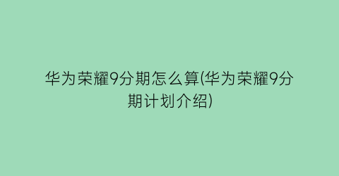 华为荣耀9分期怎么算(华为荣耀9分期计划介绍)