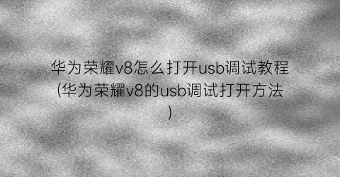 华为荣耀v8怎么打开usb调试教程(华为荣耀v8的usb调试打开方法)