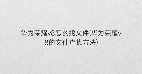 华为荣耀v8怎么找文件(华为荣耀v8的文件查找方法)