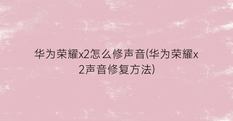 “华为荣耀x2怎么修声音(华为荣耀x2声音修复方法)