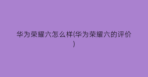 华为荣耀六怎么样(华为荣耀六的评价)