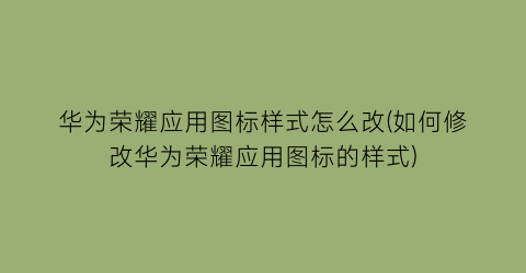 “华为荣耀应用图标样式怎么改(如何修改华为荣耀应用图标的样式)