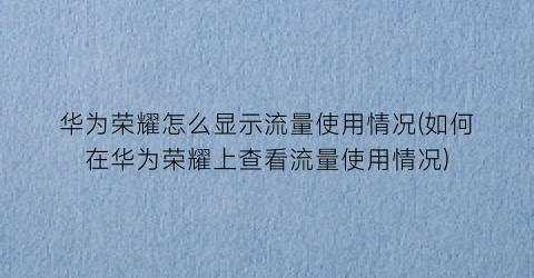 华为荣耀怎么显示流量使用情况(如何在华为荣耀上查看流量使用情况)