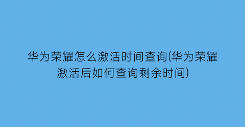 “华为荣耀怎么激活时间查询(华为荣耀激活后如何查询剩余时间)