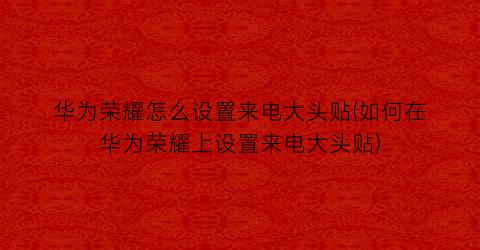 华为荣耀怎么设置来电大头贴(如何在华为荣耀上设置来电大头贴)