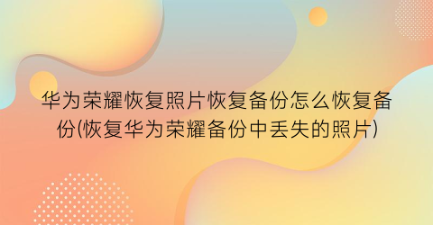 华为荣耀恢复照片恢复备份怎么恢复备份(恢复华为荣耀备份中丢失的照片)