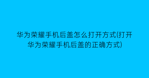 “华为荣耀手机后盖怎么打开方式(打开华为荣耀手机后盖的正确方式)