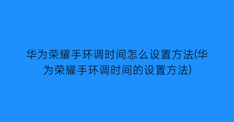 华为荣耀手环调时间怎么设置方法(华为荣耀手环调时间的设置方法)