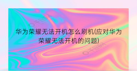 “华为荣耀无法开机怎么刷机(应对华为荣耀无法开机的问题)