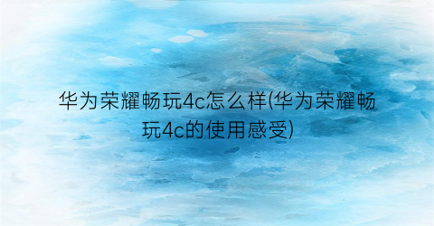 “华为荣耀畅玩4c怎么样(华为荣耀畅玩4c的使用感受)