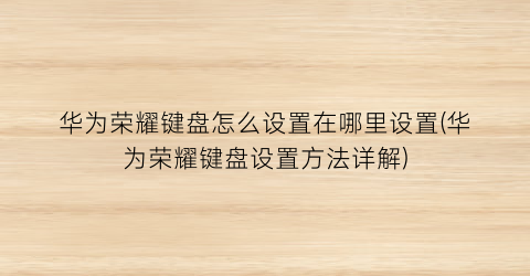 “华为荣耀键盘怎么设置在哪里设置(华为荣耀键盘设置方法详解)