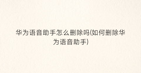 “华为语音助手怎么删除吗(如何删除华为语音助手)