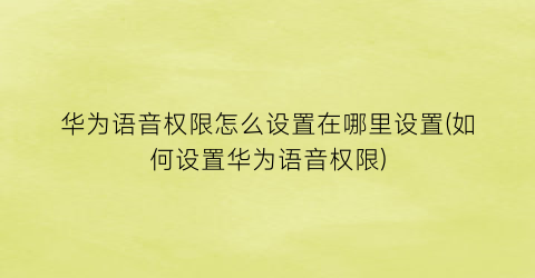 “华为语音权限怎么设置在哪里设置(如何设置华为语音权限)