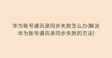 “华为账号通讯录同步失败怎么办(解决华为账号通讯录同步失败的方法)