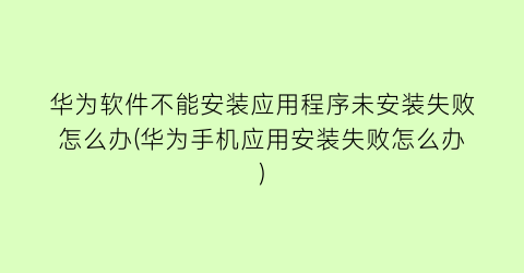 “华为软件不能安装应用程序未安装失败怎么办(华为手机应用安装失败怎么办)