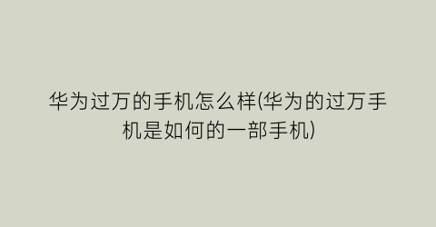 华为过万的手机怎么样(华为的过万手机是如何的一部手机)