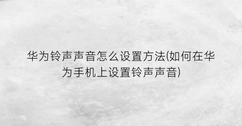 华为铃声声音怎么设置方法(如何在华为手机上设置铃声声音)