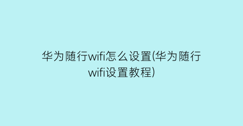 华为随行wifi怎么设置(华为随行wifi设置教程)