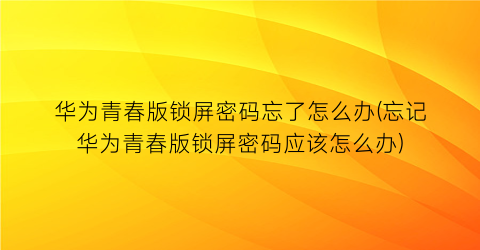 华为青春版锁屏密码忘了怎么办(忘记华为青春版锁屏密码应该怎么办)