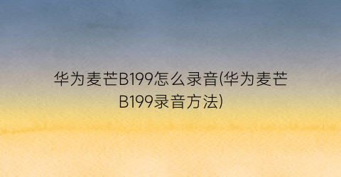 “华为麦芒B199怎么录音(华为麦芒B199录音方法)