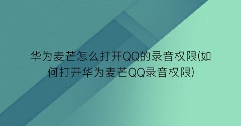 华为麦芒怎么打开QQ的录音权限(如何打开华为麦芒QQ录音权限)