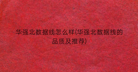 “华强北数据线怎么样(华强北数据线的品质及推荐)