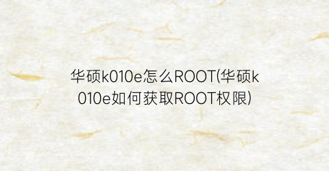 华硕k010e怎么ROOT(华硕k010e如何获取ROOT权限)