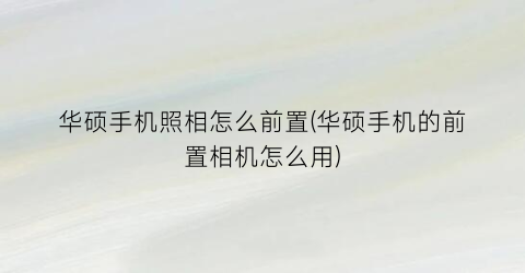 华硕手机照相怎么前置(华硕手机的前置相机怎么用)