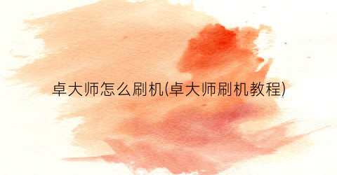 卓大师怎么刷机(卓大师刷机教程)