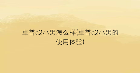 “卓普c2小黑怎么样(卓普c2小黑的使用体验)