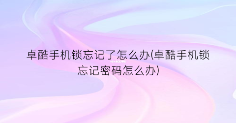 “卓酷手机锁忘记了怎么办(卓酷手机锁忘记密码怎么办)