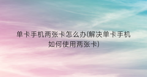 “单卡手机两张卡怎么办(解决单卡手机如何使用两张卡)