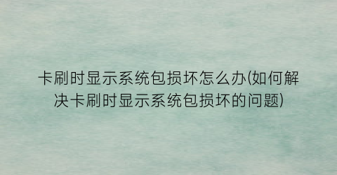 “卡刷时显示系统包损坏怎么办(如何解决卡刷时显示系统包损坏的问题)