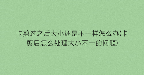 卡剪过之后大小还是不一样怎么办(卡剪后怎么处理大小不一的问题)