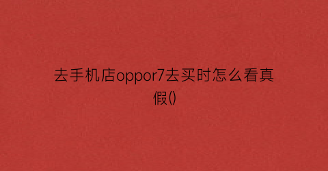 去手机店oppor7去买时怎么看真假()