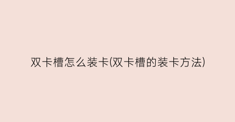 双卡槽怎么装卡(双卡槽的装卡方法)